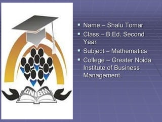  Name – Shalu Tomar
 Class – B.Ed. Second
Year
 Subject – Mathematics
 College – Greater Noida
Institute of Business
Management.
 