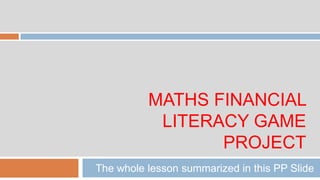 MATHS FINANCIAL
           LITERACY GAME
                 PROJECT
The whole lesson summarized in this PP Slide
 
