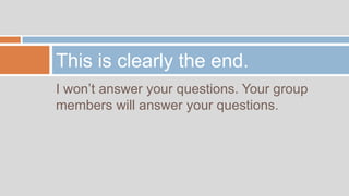 This is clearly the end.
I won’t answer your questions. Your group
members will answer your questions.
 