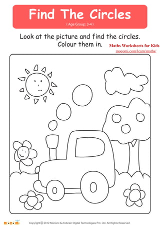 Find The Circles 
( Age Group: 3-4 ) 
Look at the picture and find the circles. 
Colour them in. 
Maths Worksheets for Kids 
mocomi.com/learn/maths/ 
Copyright © 2012 Mocomi & Anibrain Digital Technologies Pvt. Ltd. All Rights Reserved. 
