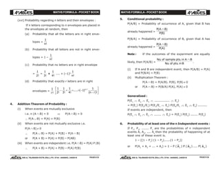 MATHS FORMULA - POCKET BOOK MATHS FORMULA - POCKET BOOK
E D U C A T I O N S
, 608-A, TALWANDI KOTA (RAJ.) Ph. 0744 - 6450883, 2405510
E D U C A T I O N S
, 608-A, TALWANDI KOTA (RAJ.) Ph. 0744 - 6450883, 2405510
(xvi) Probability regarding n letters and their envelopes :
If n letters corresponding to n envelopes are placed in
the envelopes at random, then
(a) Probability that all the letters are in right enve-
lopes =
1
n!
(b) Probability that all letters are not in right enve-
lopes = 1 –
1
n!
(c) Probability that no letters are in right envelope
=
1
2!
–
1
3!
+
1
4!
.... + (–1)n
1
n!
(d) Probability that exactly r letters are in right
envelopes =
1
r!
1
2
1
3
1
4
1
1
! ! !
..... ( )
( )!
− + + + −
−
L
NM O
QP−n r
n r
4. Addition Theorem of Probability :
(i) When events are mutually exclusive
i.e. n (A ∩ B) = 0 ⇒ P(A ∩ B) = 0
∴ P(A ∪ B) = P(A) + P(B)
(ii) When events are not mutually exclusive i.e.
P(A ∩ B) ≠ 0
∴ P(A ∪ B) = P(A) + P(B) – P(A ∩ B)
or P(A + B) = P(A) + P(B) – P(AB)
(iii) When events are independent i.e. P(A ∩ B) = P(A) P (B)
∴ P(A + B) = P(A) + P(B) – P(A) P(B)
5. Conditional probability :
P(A/B) = Probability of occurrence of A, given that B has
already happened =
P A B
P B
( )
( )
∩
P(B/A) = Probability of occurrence of B, given that A has
already happened =
P A B
P A
( )
( )
∩
Note : If the outcomes of the experiment are equally
likely, then P(A/B) =
No of sample pts in A B
No of pts in B
. .
. .
∩
.
(i) If A and B are independent event, then P(A/B) = P(A)
and P(B/A) = P(B)
(ii) Multiplication Theorem :
P(A ∩ B) = P(A/B). P(B), P(B) ≠ 0
or P(A ∩ B) = P(B/A) P(A), P(A) ≠ 0
Generalized :
P(E1 ∩ E2 ∩ E3 ∩ ............... ∩ En
)
= P(E1
) P(E2
/E1
) P(E3
/E1 ∩ E2
) P(E4
/E1 ∩ E2 ∩ E3
) .........
If events are independent, then
P(E1 ∩ E2 ∩ E3 ∩ ....... ∩ En
) = P(E1
) P(E2
) ....... P(En
)
6. Probability of at least one of the n Independent events :
If P1
, P2
, ....... Pn
are the probabilities of n independent
events A, A2
, .... An
then the probability of happening of at
least one of these event is.
1 – [(1 – P1
) (1 – P2
)......(1 – Pn
)]
or P(A1
+ A2
+ ... + An
) = 1 – P ( A1
) P ( A2
) .... P( An
)
PAGE # 24PAGE # 23
 