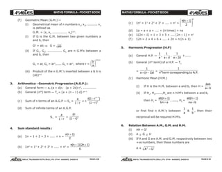 MATHS FORMULA - POCKET BOOK MATHS FORMULA - POCKET BOOK
E D U C A T I O N S
, 608-A, TALWANDI KOTA (RAJ.) Ph. 0744 - 6450883, 2405510
E D U C A T I O N S
, 608-A, TALWANDI KOTA (RAJ.) Ph. 0744 - 6450883, 2405510
(f) Geometric Mean (G.M.) —
(i) Geometrical mean of n numbers x1
, x2
, .......... xn
is defined as
G.M. = (x1
x2
............... xn
)1/n
.
(i) If G is the G.M. between two given numbers a
and b, then
G2
= ab ⇒ G = ab
(ii) If G1
, G2
, .............. Gn
are n G.M's between a
and b, then
G1
= ar, G2
= ar2
,..... Gn
= arn
, where r =
b
a
F
HG I
KJ
+1 1/n
(iii) Product of the n G.M.'s inserted between a & b is
(ab)n/2
3. Arithmetico - Geometric Progression (A.G.P.) :
(a) General form — a, (a + d)r, (a + 2d) r2
, .............
(b) General (nth
) term — Tn
= [a + (n – 1) d] rn–1
(c) Sum of n terms of an A.G.P — Sn
=
a
r1 −
+ r.
d r
r
n
( )
( )
1
1
1
2
−
−
−
(d) Sum of infinite terms of an A.G.P.
S∞ =
a
r1 −
+
dr
r( )1 2
−
4. Sum standard results :
(a) Σn = 1 + 2 + 3 + ..... + n =
n n( )+ 1
2
(b) Σn2
= 12
+ 22
+ 32
+ ..... + n2
=
n n n( )( )+ +1 2 1
6
(c) Σn3
= 13
+ 23
+ 33
+ .... + n3
=
n n( )+L
NM O
QP1
2
2
(d) Σa = a + a + .... + (n times) = na
(e) Σ(2n – 1) = 1 + 3 + 5 + .... (2n – 1) = n2
(f) Σ2n = 2 + 4 + 6 + .... + 2n = n (n + 1)
5. Harmonic Progression (H.P)
(a) General H.P. —
1
a
,
1
a d+
,
1
2a d+
+......
(b) General (nth
term) of a H.P. — Tn
=
1
1a n d+ −( )
=
1
n term coresponding to A Pth
. .
(c) Harmonic Mean (H.M.)
(i) If H is the H.M. between a and b, then H =
2ab
a b+
(ii) If H1
, H2
,......,Hn
are n H.M's between a and b,
then H1
=
ab n
bn a
( )+
+
1
, ....., Hn
=
ab n
na b
( )+
+
1
or first find n A.M.'s between
1
a
&
1
b
, then their
reciprocal will be required H.M's.
6. Relation Between A.M., G.M. and H.M.
(i) AH = G2
(ii) A ≥ G ≥ H
(iii) If A and G are A.M. and G.M. respectively between two
+ve numbers, then these numbers are
A ± A G2 2
−
PAGE # 29 PAGE # 30
 