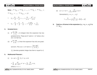 MATHS FORMULA - POCKET BOOK MATHS FORMULA - POCKET BOOK
E D U C A T I O N S
, 608-A, TALWANDI KOTA (RAJ.) Ph. 0744 - 6450883, 2405510
E D U C A T I O N S
, 608-A, TALWANDI KOTA (RAJ.) Ph. 0744 - 6450883, 2405510
Note : 2 1
0
n
C+
+ 2 1
1
n
C+
+ .... + 2 1n
nC+
= 2 1
1
n
nC+
+ +
2 1
2
n
nC+
+ + ..... 2 1
2 1
n
nC+
+ = 22n
* C0
+
C1
2
+
C2
3
+ ..... +
C
n
n
+ 1
=
2 1
1
1n
n
+
−
+
* C0
–
C1
2
+
C2
3
–
C3
4
.... +
( )−
+
1
1
n
nC
n
=
1
1n +
4. Greatest term :
(i) If
( )n a
x a
+
+
1
∈ Z (integer) then the expansion has two
greatest terms. These are kth
and (k + 1)th
where x & a
are +ve real nos.
(ii) If
( )n a
x a
+
+
1
∉ Z then the expansion has only one great-
est term. This is (k + 1)th
term k =
( )n a
x a
+
+
L
NM O
QP1
,
{[.] denotes greatest integer less than or equal to x}
5. Multinomial Theorem :
(i) (x + a)n
=
r
n
=
∑
0
n
Cr
xn–r
ar
, n ∈N
=
r
n
=
∑
0
n
n r) r
!
( ! !−
xn–r
ar
= r s n+ =
∑ n
s r
!
! !
xs
ar
,
where s = n – r
(ii) (x + y + z)n
=
r s t n+ + =
∑
n
s r t
!
! ! !
xr
ys
zt
Generalized (x1
+ x2
+..... xk
)n
= r r r nk1 2+ + =
∑
...
n
r r rk
!
! !.... !1 2
x x x
r r
k
rk
1 2
1 2
.....
6. Total no. of terms in the expansion (x1
+ x2
+... xn
)m
is
m+n–1
Cn–1
PAGE # 33 PAGE # 34
 