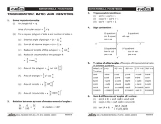 MATHS FORMULA - POCKET BOOK MATHS FORMULA - POCKET BOOK
E D U C A T I O N S
, 608-A, TALWANDI KOTA (RAJ.) Ph. 0744 - 6450883, 2405510
E D U C A T I O N S
, 608-A, TALWANDI KOTA (RAJ.) Ph. 0744 - 6450883, 2405510
TRIGONOMETRIC RATIO AND IDENTITIES
1. Some important results :
(i) Arc length AB = r θ
Area of circular sector =
1
2
r2
θ
(ii) For a regular polygon of side a and number of sides n
(a) Internal angle of polygon = (n – 2)
π
n
(b) Sum of all internal angles = (n – 2) π
(c) Radius of incircle of this polygon r =
a
2
cot
π
n
(d) Radius of circumcircle of this polygon R
=
a
2
cosec
π
n
(e) Area of the polygon =
1
4
na2
cot
π
n
F
HG I
KJ
(f) Area of triangle =
1
4
a2
cos
π
n
(g) Area of incircle = π
a
n2
2
cot
πF
HG I
KJ
(h) Area of circumcircle = π
a
ec
n2
2
cos
πF
HG I
KJ
2. Relation between system of measurement of angles :
D
90
=
G
100
=
2C
π
& π radian = 1800
3. Trigonometric identities :
(i) sin2
θ + cos2
θ = 1
(ii) cosec2
θ – cot2
θ = 1
(iii) sec2
θ – tan2
θ = 1
4. Sign convention :
y
II quadrant I quadrant
sin & cosec All +ve
are +ve
x' O x
III quadrant IV quadrant
tan & cot cos & sec
are +ve are +ve
y'
5. T-ratios of allied angles : The signs of trigonometrical ratio
in different quadrant.
Allied∠ of (–θ) 900
± θ 1800
± θ 2700
± θ 3600
± θ
T-ratios
sinθ –sinθ cosθ m sinθ –cosθ ±sinθ
cosθ cosθ m sinθ –cosθ ±sinθ cosθ
tanθ –tanθ m cotθ ±tanθ m cotθ ±tanθ
cotθ –cotθ m tanθ ±cotθ m tanθ ±cotθ
secθ secθ m cosecθ –secθ ±cosecθ secθ
cosecθ –cosecθ secθ m cosecθ –sec θ ±cosecθ
6. Sum & differences of angles of t-ratios :
(i) sin(A ± B) = sinA cosB ± cosA sinB
(ii) cos(A ± B) = cosA cosB ± sinA sinB
(iii) tan (A ± B) =
tan tan
tan tan
A B
A B
±
1 m
PAGE # 35 PAGE # 36
 