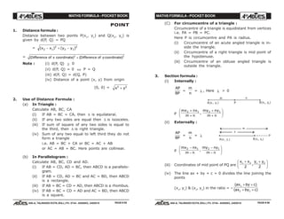 MATHS FORMULA - POCKET BOOK MATHS FORMULA - POCKET BOOK
E D U C A T I O N S
, 608-A, TALWANDI KOTA (RAJ.) Ph. 0744 - 6450883, 2405510
E D U C A T I O N S
, 608-A, TALWANDI KOTA (RAJ.) Ph. 0744 - 6450883, 2405510
POINT
1. Distance formula :
Distance between two points P(x1
, y1
) and Q(x2
, y2
) is
given by d(P, Q) = PQ
= ( ) ( )x x y y2 1
2
2 1
2
− + −
= ( ) ( )Difference of x coordinate Difference of ycoordinate2 2
+
Note : (i) d(P, Q) ≥ 0
(ii) d(P, Q) = 0 ⇔ P = Q
(iii) d(P, Q) = d(Q, P)
(iv) Distance of a point (x, y) from origin
(0, 0) = x y2 2
+
2. Use of Distance Formula :
(a) In Triangle :
Calculate AB, BC, CA
(i) If AB = BC = CA, then ∆ is equilateral.
(ii) If any two sides are equal then ∆ is isosceles.
(iii) If sum of square of any two sides is equal to
the third, then ∆ is right triangle.
(iv) Sum of any two equal to left third they do not
form a triangle
i.e. AB = BC + CA or BC = AC + AB
or AC = AB + BC. Here points are collinear.
(b) In Parallelogram :
Calculate AB, BC, CD and AD.
(i) If AB = CD, AD = BC, then ABCD is a parallelo-
gram.
(ii) If AB = CD, AD = BC and AC = BD, then ABCD
is a rectangle.
(iii) If AB = BC = CD = AD, then ABCD is a rhombus.
(iv) If AB = BC = CD = AD and AC = BD, then ABCD
is a square.
(C) For circumcentre of a triangle :
Circumcentre of a triangle is equidistant from vertices
i.e. PA = PB = PC.
Here P is circumcentre and PA is radius.
(i) Circumcentre of an acute angled triangle is in-
side the triangle.
(ii) Circumcentre of a right triangle is mid point of
the hypotenuse.
(iii) Circumcentre of an obtuse angled triangle is
outside the triangle.
3. Section formula :
(i) Internally :
AP
BP
=
m
n
= λ , Here λ > 0
A(x , y )1 1
B(x , y )2 2P
m n
P
mx nx
m n
my ny
m n
2 1 2 1+
+
+
+
F
HG I
KJ,
(ii) Externally :
AP
BP
=
m
n
= λ
A(x , y )1 1
B(x , y )2 2
P
n
m
P
mx nx
m n
my ny
m n
2 1 2 1−
−
−
−
F
HG I
KJ,
(iii) Coordinates of mid point of PQ are
x x y y1 2 1 2
2 2
+ +F
HG I
KJ,
(iv) The line ax + by + c = 0 divides the line joining the
points
(x1
, y1
) & (x2
, y2
) in the ratio = –
( )
( )
ax by c
ax by c
1
2 2
+ +
+ +
PAGE # 55 PAGE # 56
 