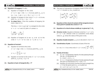 MATHS FORMULA - POCKET BOOK MATHS FORMULA - POCKET BOOK
E D U C A T I O N S
, 608-A, TALWANDI KOTA (RAJ.) Ph. 0744 - 6450883, 2405510
E D U C A T I O N S
, 608-A, TALWANDI KOTA (RAJ.) Ph. 0744 - 6450883, 2405510
12. Equation of tangent, T = 0 :
(i) Equation of tangent to the circle
x2
+ y2
+ 2gx + 2fy + c = 0 at any point (x1
, y1
) is
xx1
+ yy1
+ g(x + x1
) + f(y + y1
) + c = 0
(ii) Equation of tangent to the circle x2
+ y2
= a2
at any
point (x1
, y1
) is xx1
+ yy1
= a2
(iii) In slope form : From the condition of tangency for
every value of m.
The line y = mx ± a 1 2
+ m is a tangent to the circle
x2
+ y2
= a2
and its point of contact is
±
+
±
+
F
HG
I
KJam
m
a
m1 12 2
,
(iv) Equation of tangent at (a cos θ , a sin θ ) to the
circle x2
+ y2
= a2
is x cos θ + y sin θ = a.
13. Equation of normal :
(i) Equation of normal to the circle
x2
+ y2
+ 2gx + 2fy + c = 0 at any point P(x1
, y1
) is
y – y1
=
y f
x g
1
1
+
+ (x – x1
)
(ii) Equation of normal to the circle x2
+ y2
= a2
at any
point (x1
, y1
) is xy1
– x1
y = 0
14. Equation of pair of tangents SS1
= T2
15. The point of intersection of tangents drawn to the circle x2
+ y2
= r2
at point θ 1
& θ 2
is given as
r rcos
cos
,
sin
cos
θ θ
θ θ
θ θ
θ θ
1 2
1 2
1 2
1 2
2
2
2
2
+
−
+
−
F
H
GGG
I
K
JJJ
16. Equation of the chord of contact of the tangents drawn
from point P outside the circle is T = 0
17. Equation of a chord whose middle pt. is given by T = S1
18. Director circle : Equation of director circle for x2
+ y2
= a2
is
x2
+ y2
= 2a2
. Director circle is a concentric circle whose
radius is 2 times the radius of the given circle.
19. Equation of polar of point(x1
, y1
) w.r.t. the circle S = 0 is T = 0
20. Coordinates of pole : Coordinates of pole of the line
lx + my + n = 0 w.r.t the circle x2
+ y2
= a2
are
− −F
HG
I
KJa l
n
a m
n
2 2
,
21. Family of Circles :
(i) S + λS' = 0 represents a family of circles passing through
the pts. of intersection of
S = 0 & S' = 0 if λ ≠ –1
(ii) S + λ L = 0 represent a family of circles passing through
the point of intersection of S = 0 & L = 0
(iii) Equation of circle which touches the given straight line
L = 0 at the given point (x1
, y1
) is given as
(x – x1
)2
+ (y – y1
)2
+ λL = 0.
PAGE # 65 PAGE # 66
 