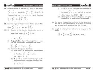 MATHS FORMULA - POCKET BOOK MATHS FORMULA - POCKET BOOK
E D U C A T I O N S
, 608-A, TALWANDI KOTA (RAJ.) Ph. 0744 - 6450883, 2405510
E D U C A T I O N S
, 608-A, TALWANDI KOTA (RAJ.) Ph. 0744 - 6450883, 2405510
12. Equation of polar of the point (x1
, y1
) w.r.t. the ellipse
x
a
2
2 +
y
b
2
2 = 1 is given by
xx
a
1
2 +
yy
b
1
2 = 0 i.e. T = 0.
The pole of the line l x + my + n = 0 w.r.t. the ellipse
x
a
2
2 +
y
b
2
2 = 1 is
− −F
HG
I
KJa
n
b n
n
2 2
l
, .
13. Eccentric angles of the extremities of latus rectum of the
ellipse
x
a
2
2 +
y
b
2
2 = 1 are tan–1 ±
F
HG I
KJb
ae
.
14. (i) Equation of the diameter bisecting the chords of
slope in the ellipse
x
a
2
2 +
y
b
2
2 = 1 is
y = –
b
a m
2
2 x
(ii) Conjugate Diameters : The straight lines y = m1
x,
y = m2
x are conjugate diameters of the ellipse
x
a
2
2 +
y
b
2
2 = 1 if m1
m2
= –
b
a
2
2 .
(iii) Properties of conjugate diameters :
(a) If CP and CQ be two conjugate semi-diameters
of the ellipse
x
a
2
2 +
y
b
2
2 = 1, then
CP2
+ CQ2
= a2
+ b2
(b) If θ and φ are the eccentric angles of the
extremities of two conjugate diameters, then
θ – φ = ±
π
2
(c) If CP, CQ be two conjugate semi-diameters of
the ellipse
x
a
2
2 +
y
b
2
2 = 1 and S, S' be two foci
of the ellipse, then SP.S'P = CQ2
(d) The tangents at the ends of a pair of conjugate
diameters of an ellipse form a parallelogram.
15. The area of the parallelogram formed by the tangents at
the ends of conjugate diameters of an ellipse is constant
and is equal to the product of the axis i.e. 4ab.
16. Length of subtangent and subnormal at p(x1
, y1
) to the
ellipse
x
a
2
2 +
y
b
2
2 = 1 is
a
x
2
1
– x1
& (1 – e2
) x1
PAGE # 83 PAGE # 84
 