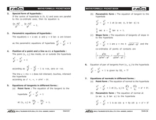 MATHS FORMULA - POCKET BOOK MATHS FORMULA - POCKET BOOK
E D U C A T I O N S
, 608-A, TALWANDI KOTA (RAJ.) Ph. 0744 - 6450883, 2405510
E D U C A T I O N S
, 608-A, TALWANDI KOTA (RAJ.) Ph. 0744 - 6450883, 2405510
2. Special form of hyperbola :
If the centre of hyperbola is (h, k) and axes are parallel
to the co-ordinate axes, then its equation is
( )x h
a
− 2
2 –
( )y k
b
− 2
2 = 1.
3. Parametric equations of hyperbola :
The equations x = a sec φ and y = b tan φ are known
as the parametric equations of hyperbola
x
a
2
2 –
y
b
2
2 = 1
4. Position of a point and a line w.r.t. a hyperbola :
The point (x1
, y1
) lies inside, on or outside the hyperbola
x
a
2
2 –
y
b
2
2 = 1
according as
x
a
1
2
2 –
y
b
1
2
2 – 1 is +ve, zero or –ve.
The line y = mx + c does not intersect, touches, intersect
the hyperbola
according as c2
<, =, > a2
m2
– b2
.
5. Equations of tangents in different forms :
(a) Point form : The equation of the tangent to the
hyperbola
x
a
2
2 –
y
b
2
2 = 1
at (x1
, y1
) is
xx
a
1
2 –
yy
b
1
2 = 1.
(b) Parametric form : The equation of tangent to the
hyperbola
x
a
2
2 –
y
b
2
2 = 1 at (a sec φ , b tan φ ) is
x
a
sec φ –
y
b
tan φ = 1.
(c) Slope form : The equations of tangents of slope m
to the hyperbola
x
a
2
2 –
y
b
2
2 = 1 are y = mx ± a m b2 2 2
− and the
co-ordinates of points of contacts are
±
−
±
−
F
HG
I
KJa m
a m b
b
a m b
2
2 2 2
2
2 2 2
, .
6. Equation of pair of tangents from (x1
, y1
) to the hyperbola
x
a
2
2 –
y
b
2
2 = 1 is given by SS1
= T2
7. Equations of normals in different forms :
(a) Point form : The equation of normal to the hyperbola
x
a
2
2 –
y
b
2
2 = 1 at (x1
, y1
) is
a x
x
2
1
+
b y
y
2
1
= a2
+ b2
.
(b) Parametric form : The equation of normal at
(a sec θ , b tan θ ) to the hyperbola
x
a
2
2 –
y
b
2
2 = 1 is ax cos θ + by cot θ = a2
+ b2
PAGE # 87 PAGE # 88
 