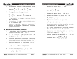 MATHS FORMULA - POCKET BOOK MATHS FORMULA - POCKET BOOK
E D U C A T I O N S
, 608-A, TALWANDI KOTA (RAJ.) Ph. 0744 - 6450883, 2405510
E D U C A T I O N S
, 608-A, TALWANDI KOTA (RAJ.) Ph. 0744 - 6450883, 2405510
* The combined equation of the asymptotes of the
hyperbola
x
a
2
2 –
y
b
2
2 = 1 is
x
a
2
2 –
y
b
2
2 = 0.
* The angle between the asymptotes of
x
a
2
2 –
y
b
2
2 = 1 is 2 tan–1
y
b
2
2 or 2 sec–1
e.
* A hyperbola and its conjugate hyperbola have the
same asymptotes.
* The bisector of the angles between the asymptotes
are the coordinate axes.
* Equation of hyperbola – Equation of asymptotes =
Equation of asymptotes – Equation of conjugate
hyperbola = constant.
16. Rectangular or Equilateral Hyperbola :
* A hyperbola for which a = b is said to be rectangular
hyperbola, its equation is x2
– y2
= a2
* xy = c2
represents a rectangular hyperbola with
asymptotes x = 0, y = 0.
* Eccentricity of rectangular hyperbola is 2 and angle
between asymptotes of rectangular hyperbola is 90º.
* Parametric equation of the hyperbola xy = c2
are
x = ct, y =
c
t
, where t is a parameter.
* Equation of chord joining t1
, t2
on xy = c2
is
x + y t1
t2
= c(t1
+ t2
)
* Equation of tangent at (x1
, y1
) to xy
= c2
is
x
x1
+
y
y1
= 2.
Equation of tangent at t is x + yt2
= 2ct
* Equation of normal at (x1
, y1
) to xy = c2
is
xx1
– yy1
= x1
2
– y1
2
* Equation of normal at t on xy = c2
is
xt3
– yt – ct4
+ c = 0.
(This results shows that four normal can be drawn
from a point to the hyperbola xy = c2
)
* If a triangle is inscribed in a rectangular hyperbola
then its orthocentre lies on the hyperbola.
* Equation of chord of the hyperbola xy = c2
whose
middle point is given is T = S1
* Point of intersection of tangents at t1
& t2
to the
hyperbola xy = c2
is
2 21 2
1 2 1 2
c t t
t t
c
t t+ +
F
HG
I
KJ,
PAGE # 91 PAGE # 92
 