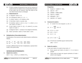 MATHS FORMULA - POCKET BOOK MATHS FORMULA - POCKET BOOK
E D U C A T I O N S
, 608-A, TALWANDI KOTA (RAJ.) Ph. 0744 - 6450883, 2405510
E D U C A T I O N S
, 608-A, TALWANDI KOTA (RAJ.) Ph. 0744 - 6450883, 2405510
(v) If same multiple of elements of any row (or column) of
a determinant are added to the corresponding elements
of any other row (or column), then the value of the
new determinant remain unchanged.
(vi) Determinant of :
(a) A nilpotent matrix is 0.
(b) An orthogonal matrix is 1 or – 1
(c) A unitary matrix is of modulus unity.
(d) A Hermitian matrix is purely real.
(e) An identity matrix is one i.e. |In
| = 1, where In
is a
unit matrix of order n.
(f) A zero matrix is zero i.e. |0n
| = 0, where 0n
is a zero
matrix of order n
(g) A diagonal matrix = product of its diagonal elements.
(h) Skew symmetric matrix of odd order is zero.
3. Multiplication of two determinants :
Multiplication of two second order determinants is defined as
follows.
a b
a b
1 1
2 2
×
l
l
1 1
2 2
m
m =
a b a m b m
a b a m b m
1 1 1 2 1 1 1 2
2 1 2 2 2 1 2 2
l l
l l
+ +
+ +
If order is different then for their multiplication, express them
firstly in the same order.
MATRICES AND DETERMINANTS :
1. Adjoint of a matrix :
adj A = (Cij
)T
, where Cij
is cofactor of aij
Properties :
(i) A(adj A) = (adjA) A = |A|In
(ii) |adj A| = |A|n–1
(iii) (adjAB) = (adjB) (adjA)
(iii) (adj AT
) = (adjA)T
(iv) adj(adjA) = |A|n–2
(v) (adj KA) = Kn–1
(adj A)
2. Inverse of a matrix :
(i) A–1
exists if A is non singular i.e. |A| ≠ 0
(ii) A–1
=
adjA
A| |
, |A| ≠ 0
(iii) A–1
A = In
= A A–1
(iv) (AT
)–1
= (A–1
)T
(v) (A–1
)–1
= A
(vi) |A–1
| = |A|–1
=
1
| |A
(vii) If A & B are invertible square matrices then
(AB)–1
= B–1
A–1
3. Rank of a matrix :
A non zero matrix A is said to have rank r, if
(i) Every square sub matrix of order (r + 1) or more is
singular
(ii) There exists at least one square submatrix of order r
which is non singular.
PAGE # 103 PAGE # 104
 