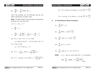 MATHS FORMULA - POCKET BOOK MATHS FORMULA - POCKET BOOK
E D U C A T I O N S
, 608-A, TALWANDI KOTA (RAJ.) Ph. 0744 - 6450883, 2405510
E D U C A T I O N S
, 608-A, TALWANDI KOTA (RAJ.) Ph. 0744 - 6450883, 2405510
(f) If y = sin (ax + b), then yn
= an
sin ax b
n
+ +
F
HG I
KJπ
2
If y = cos (ax + b), then yn
= an
cos ax b
n
+ +
F
HG I
KJπ
2
6. nth
Derivatives of Some Functions :
(i)
d
dx
x
n
n
n
e j = n!
(ii)
d
dx
x
n
n
sinc h = sin x
n
+
F
HG I
KJπ
2
(iii)
d
dx
n
n (cos x) = cos x
n
+
F
HG I
KJπ
2
(iv)
d
dx
n
n (emx
) = mn
emx
(v)
d
dx
n
n (log x) = (– 1)n–1
(n–1)! x–n
NOTE : If u = g(x) is such that g'(x) = K (constant)
then
d
dx
n
n f g x( )c h = Kn
d
du
f u
n
n
u g x
( )
( )
L
N
MM
O
Q
PP =
PAGE # 129 PAGE # 130
llly
d y
dx
3
3 =
d
dx
2
2 f x'( )c h etc......
Thus, This process can be continued and we can
obtain derivatives of higher order
Note : To obtain higher order derivative of parametric
functions we use chain rule
i.e. if x = 2t, y = t2
⇒
dy
dx
= t
⇒
d y
dx
2
2 =
d
dx
dy
dx
F
HG I
KJ =
d
dx
(t) = 1.
dt
dx
=
1
t
(b) If y = (ax + b)m
m ∉ I, then
yn
= m(m–1) (m–2) ..... (m–n+1) (ax + b)m–n
.an
(c) If m ∈I, then
ym
= m! am
and ym+1
= 0
(d) If y =
1
ax b+
, then yn
=
( ) !
( )
−
+ +
1
1
n
n
n
ax b
an
(e) If y = log (ax + b), then yn
=
( ) ( )!
( )
− −
+
−
1 11n
n
n
ax b
an
 