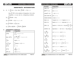 MATHS FORMULA - POCKET BOOK MATHS FORMULA - POCKET BOOK
E D U C A T I O N S
, 608-A, TALWANDI KOTA (RAJ.) Ph. 0744 - 6450883, 2405510
E D U C A T I O N S
, 608-A, TALWANDI KOTA (RAJ.) Ph. 0744 - 6450883, 2405510
INDEFINITE INTEGRATION
1. (i) If
d
dx
F(x) = f(x), then f x dxc hz = F(x) + c
Here m rdxz is the notation of integration, f(x) is the
integrand, c is any real no. (integrating constant)
(ii)
d
dx
f x dxc hz = f(x)
(iii) f x dx'c hz = f(x) + c, c ∈ R
(iv) k f x dxc hz = k zf(x) dx
(v) ( )f x g x dxc h c h±z = f x dx g x dxc h c h± zz
2. FUNDAMENTAL FORMULAE :
Function Integration
x dxn
z x
n
n+
+
1
1
+ c, n ≠ –1
ax b
n
+zc h dx
1
a
.
ax b
n
n
+
+
+
c h 1
1
+ c, n ≠ –1
1
x
z dx log|x| + c
1
ax b+z dx
1
a
(log|ax + b|) + c
ex
z dx ex
+ c
ax
z dx
a
a
x
elog
+ c
sinz x dx –cos x + c
Function Integration
cos xz dx sin x + c
sec2
xz dx tan x + c
cosec x2
z dx – cot x + c
sec tanx x dxz sec x + c
cos cotecx xz dx –cosec x + c
tanxz dx –log|cos x| + c = log|sec x| + c
cot xz dx log|sin x| + c = –log|cosec x| + c
sec xz dx log|sec x + tan x|+c = log tan
π
4 2
+
F
HG I
KJx
+c
cosec xz dx log|cosec x – cot x|+c = log tan
x
2
+c
dx
x1 2
−
z sin–1
x + c = –cos–1
x + c
dx
a x2 2
−
z sin–1
x
a
+ c = –cos–1
x
a
+ c
dx
x1 2
+
z tan–1
x + c = –cot–1
x + c
dx
a x2 2
+
z 1
a
tan–1
x
a
+ c =
−1
a
cot–1
x
a + c
dx
x x| | 2
1−
z sec–1
x + c = –cosec–1
x + c
dx
x x a| | 2 2
−
z 1
a
sec–1
x
a
+ c =
−1
a
cosec–1
x
a + c
PAGE # 141 PAGE # 142
 