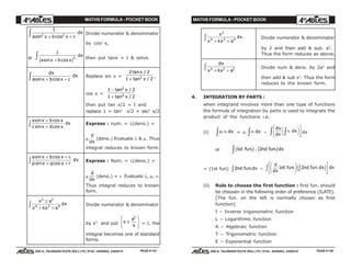MATHS FORMULA - POCKET BOOK MATHS FORMULA - POCKET BOOK
E D U C A T I O N S
, 608-A, TALWANDI KOTA (RAJ.) Ph. 0744 - 6450883, 2405510
E D U C A T I O N S
, 608-A, TALWANDI KOTA (RAJ.) Ph. 0744 - 6450883, 2405510
1
2 2
a x b x c
dx
sin cos+ +z Divide numerator & denominator
by cos2
x,
or
1
2
a x b x
dx
sin cos+
zc h then put tanx = t & solve.
dx
a x b x c
dx
sin cos+ +z Replace sin x =
2 2
1 22
tan /
tan /
x
x+
,
cos x =
1 2
1 2
2
2
−
+
tan /
tan /
x
x
then put tan x/2 = t and
replace 1 + tan2
x/2 = sec2
x/2
a x b x
c x d x
dx
sin cos
sin cos
+
+z Express : num. = λ(deno.) +
µ
d
dx
(deno.) Evaluate λ & µ. Thus
integral reduces to known form.
a x b x c
p x q x r
dx
sin cos
sin cos
+ +
+ +z Express : Num. = λ(deno.) +
µ
d
dx
(deno.) + ν Evaluate λ, µ, ν.
Thus integral reduces to known
form.
x a
x kx a
dx
2 2
4 2 4
±
+ +
z Divide numerator & denominator
by x2
and put x
a
x
±
F
HG
I
KJ
2
= t, the
integral becomes one of standard
forms.
x
x kx a
dx
2
4 2 4
+ +
z Divide numerator & denominator
by 2 and then add & sub. a2
.
Thus the form reduces as above.
dx
x kx a4 2 2
+ +
z Divide num & deno. by 2a2
and
then add & sub x2
. Thus the form
reduces to the known form.
4. INTEGRATION BY PARTS :
when integrand involves more than one type of functions
the formula of integration by parts is used to integrate the
product of the functions i.e.
(i) u dx.υz = u. υ dxz –
du
dx
dxυzz FH IK
L
NM O
QPdx
or 1 2st fun nd fun dx. . .c h c hz
= (1st fun) 2nd fun dx.z –
d
dx
st fun nd fun dx dx1 2. .
F
HG I
KJL
NM O
QPzz e j
(ii) Rule to choose the first function : first fun. should
be choosen in the following order of preference (ILATE).
[The fun. on the left is normally chosen as first
function]
I – Inverse trigonometric function
L – Logarithmic function
A – Algebraic function
T – Trigonometric function
E – Exponential function
PAGE # 147 PAGE # 148
 