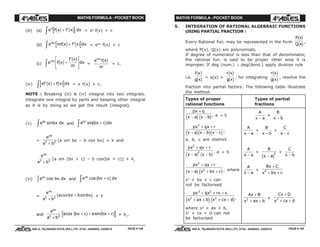 MATHS FORMULA - POCKET BOOK MATHS FORMULA - POCKET BOOK
E D U C A T I O N S
, 608-A, TALWANDI KOTA (RAJ.) Ph. 0744 - 6450883, 2405510
E D U C A T I O N S
, 608-A, TALWANDI KOTA (RAJ.) Ph. 0744 - 6450883, 2405510
(iii) (a) e f x f x dxx
c h c h+z ' = ex
f(x) + c
(b) e mf x f x dxmx
c h c h+z ' = emx
f(x) + c
(c) e f x
f x
m
dxmx
c h c h+
L
N
MM
O
Q
PPz '
=
e f x
m
mx
c h + c.
(iv) xf x f x dx'c h c h+z = x f(x) + c.
NOTE : Breaking (iii) & (iv) integral into two integrals.
Integrate one integral by parts and keeping other integral
as it is by doing so we get the result (integral).
(v) e bx dxax
sinz and e bx c dxax
sin +z c h
=
e
a b
ax
2 2
+
(a sin bx – b cos bx) + k and
e
a b
ax
2 2
+
[a sin (bx + c) – b cos(bx + c)] + k1
(vi) e bx dxax
cosz and e bx c dxax
cos +z c h
=
e
a b
a bx b bx
ax
2 2
+
+cos sinc h + k
and
e
a b
a bx c b bx c
ax
2 2
+
+ + +cos sinc h c h + k1
.
5. INTEGRATION OF RATIONAL ALGEBRAIC FUNCTIONS
USING PARTIAL FRACTION :
Every Rational fun. may be represented in the form
P x
Q x
c h
c h,
where P(x), Q(x) are polynomials.
If degree of numerator is less than that of denominator,
the rational fun. is said to be proper other wise it is
improper. If deg (num.) ≥ deg(deno.) apply division rule
i.e.
f x
g x
c h
c h = q(x) +
r x
g x
c h
c h , for integrating
r x
g x
c h
c h , resolve the
fraction into partial factors. The following table illustrate
the method.
Types of proper Types of partial
rational functions fractions
px q
x a x b
+
− −c h c h, a ≠ b
A
x a−
+
B
x b−
px qx r
x a x b x c
2
+ +
− − −c hc hc h,
A
x a−
+
B
x b−
+
C
x c−
a, b, c are distinct
px qx r
x a x b
2
2
+ +
− −c h c h, a ≠ b
A
x a−
+
B
x a−c h2
+
C
x b−
px qx r
x a x bx c
2
2
+ +
− + +c h e j, where
A
x a−
+
Bx C
x bx c
+
+ +2
x2
+ bx + c can
not be factorised
px qx rx s
x ax b x cx d
3 2
2 2
+ + +
+ + + +e j e j,
Ax B
x ax b
+
+ +2 +
Cx D
x cx d
+
+ +2
where x2
+ ax + b,
x2
+ cx + d can not
be factorised
PAGE # 149 PAGE # 150
 