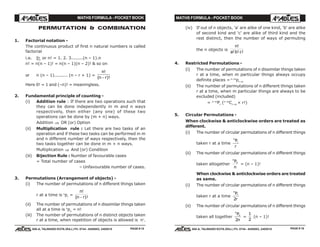 MATHS FORMULA - POCKET BOOK MATHS FORMULA - POCKET BOOK
E D U C A T I O N S
, 608-A, TALWANDI KOTA (RAJ.) Ph. 0744 - 6450883, 2405510
E D U C A T I O N S
, 608-A, TALWANDI KOTA (RAJ.) Ph. 0744 - 6450883, 2405510
PERMUTATION & COMBINATION
1. Factorial notation -
The continuous product of first n natural numbers is called
factorial
i.e. n or n! = 1. 2. 3........(n – 1).n
n! = n(n – 1)! = n(n – 1)(n – 2)! & so on
or n (n – 1)......... (n – r + 1) =
n
n r
!
( )!−
Here 0! = 1 and (–n)! = meaningless.
2. Fundamental principle of counting -
(i) Addition rule : If there are two operations such that
they can be done independently in m and n ways
respectively, then either (any one) of these two
operations can be done by (m + n) ways.
Addition ⇒ OR (or) Option
(ii) Multiplication rule : Let there are two tasks of an
operation and if these two tasks can be performed in m
and n different number of ways respectively, then the
two tasks together can be done in m × n ways.
Multiplication ⇒ And (or) Condition
(iii) Bijection Rule : Number of favourable cases
= Total number of cases
– Unfavourable number of cases.
3. Permutations (Arrangement of objects) -
(i) The number of permutations of n different things taken
r at a time is n
pr
=
n
n r
!
( )!−
(ii) The number of permutations of n dissimilar things taken
all at a time is n
pn
= n!
(iii) The number of permutations of n distinct objects taken
r at a time, when repetition of objects is allowed is nr
.
(iv) If out of n objects, 'a' are alike of one kind, 'b' are alike
of second kind and 'c' are alike of third kind and the
rest distinct, then the number of ways of permuting
the n objects is
n
a b c
!
! ! !
4. Restricted Permutations -
(i) The number of permutations of n dissimilar things taken
r at a time, when m particular things always occupy
definite places = n–m
pr–m
(ii) The number of permutations of n different things taken
r at a time, when m particular things are always to be
excluded (included)
= n–m
Pr
(n–m
Cr–m
× r!)
5. Circular Permutations -
When clockwise & anticlockwise orders are treated as
different.
(i) The number of circular permutations of n different things
taken r at a time
n
rP
r
(ii) The number of circular permutations of n different things
taken altogether
n
nP
n
= (n – 1)!
When clockwise & anticlockwise orders are treated
as same.
(i) The number of circular permutations of n different things
taken r at a time
n
rP
r2
(ii) The number of circular permutations of n different things
taken all together
n
nP
n2
=
1
2
(n – 1)!
PAGE # 16PAGE # 15
 