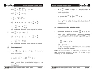 MATHS FORMULA - POCKET BOOK MATHS FORMULA - POCKET BOOK
E D U C A T I O N S
, 608-A, TALWANDI KOTA (RAJ.) Ph. 0744 - 6450883, 2405510
E D U C A T I O N S
, 608-A, TALWANDI KOTA (RAJ.) Ph. 0744 - 6450883, 2405510
* Form
dy
dx
=
ax by c
Ax By C
+ +
+ +
..... (1),
where
a
A
=
b
B
= k say
∴
dy
dx
=
k By c
Ax By C
(Ax )+ +
+ +
Put Ax + By = z ⇒ A + B
dy
dx
=
dz
dx
⇒
dz
dx
= A + B
kz c
z c
+
+
This is variable separable form and can be solved.
* Form
dy
dx
= f(ax + by + c)
Put ax + by = z ⇒ a + b
dy
dx
=
dz
dx
∴
dz
dx
= a + b f(z)
This is variable separable form and can be solved.
(E) Linear equation :
* In y :
dy
dx
+ Py = Q, where P, Q are function of x
alone or constant.
its solution ye
P dxz = Q e
P dxzz dx + c
where
e
P dxz is called the integrating factor (I.F.) of
the equation.
* In x :
dx
dy
+ Rx = S, where R, S are functions of y
alone or constant.
its solution xe
R dyz = S e
R dy
.
.zz dy + c
where
e
R dy.z is called the integrating factor (I.F.) of
the equation.
(F) Equation reducible to linear form :
* Differential equation of the form
dy
dx
+ Py = Qyn
where P and Q are functions of x or constant is called
Bernoulli's equation. On dividing through out by yn
, we
get
y–n
dy
dx
+ py–n + 1
= Q
Put y–n + 1
= z
⇒ The given equation will be linear in z and can be
solved in the usual manner.
Note : In general solution of differential equation we can
take integrating constant c as tan–1
c, ec
, log c etc.
according to our convenience.
PAGE # 167 PAGE # 168
 