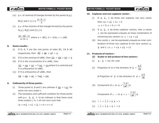 MATHS FORMULA - POCKET BOOK MATHS FORMULA - POCKET BOOK
E D U C A T I O N S
, 608-A, TALWANDI KOTA (RAJ.) Ph. 0744 - 6450883, 2405510
E D U C A T I O N S
, 608-A, TALWANDI KOTA (RAJ.) Ph. 0744 - 6450883, 2405510
10. Coplanar and non coplanar vector :
(i) If a, b , c be three non coplanar non zero vector
then x a + y b + z c = 0
⇒ x = 0, y = 0, z = 0
(ii) If a, b , c be three coplanar vectors, then a vector
c can be expressed uniquely as linear combination of
remaining two vectors i.e. c = λ a + µ b
(iii) Any vector r can be expressed uniquely as inner com-
bination of three non coplanar & non zero vectors a ,
b and c i.e. r = x a + y b + z c
11. Products of vectors :
(I) Scalar or dot product of two vectors :
(i) a . b = |a| |b| cosθ
(ii) Projection of a in the direction of b =
a b
b
.
| |
& Projection of b in the direction of a =
a b
a
.
| |
(iii) Component of r on a =
r a
a
.
| |2
F
HG I
KJ a
Component of r ⊥ to a = r –
r a
a
.
| |2
F
HG I
KJ a
(iv) $i . $i =
$j .
$j = $k . $k = 1
(v) $i .
$j =
$j . $k = $k . $i = 0
(iv) p.v. of centriod of triangle formed by the points A( a ),
B(
r
b ) and C (
r
c ) is
a b c+ +
3
(v) p.v. of the incentre of the triangle formed by the points
A(
r
α ), B(
r
β ) and C(
r
γ ) is
a b c
a b c
α β γ+ +
+ +
where a = |BC|, b = |CA|, c = |AB|
8. Some results :
(i) If D, E, F are the mid points of sides BC, CA & AB
respectively, then AD + BE + CF = 0
(ii) If G is the centriod of ∆ABC, then GA + GB + GC = 0
(iii) If O is the circumcentre of a ∆ABC, then
OA + OB + OC = 3 OG = OHwhere G is centriod and
H is orthocentre of ∆ABC.
(iv) If H is orthocentre of ∆ABC, then
HA + HB + HC = 3HG = OH
9. Collinearity of three points :
(i) Three points A, B and C are collinear if AB = λ AC for
some non zero scalar λ.
(ii) The necessary and sufficient condition for three points
with p.v. a , b , c to be collinear is that there exist
three scalars l, m, n all non zero such that
l a + m b + n c = 0, l + m + n = 0
PAGE # 171 PAGE # 172
 