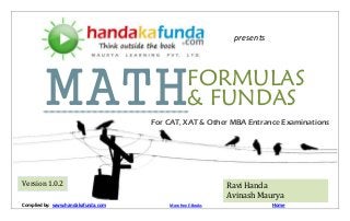presents

MATH

FORMULAS
& FUNDAS

For CAT, XAT & Other MBA Entrance Examinations

Version 1.0.2
Complied by: www.handakafunda.com/?mathf&f

Ravi Handa
Avinash Maurya
More free E-Books

Home

 