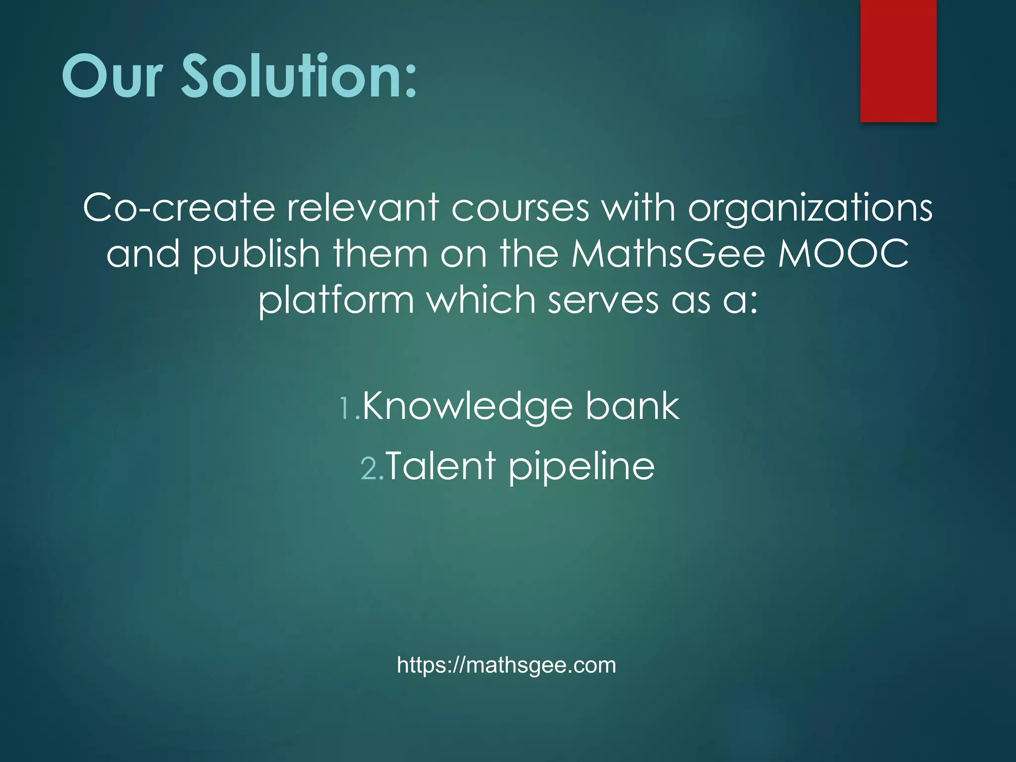 Our Solution:
Co-create relevant courses with organizations
and publish them on the MathsGee MOOC
platform which serves as a:
1.Knowledge bank
2.Talent pipeline
https://mathsgee.com
 