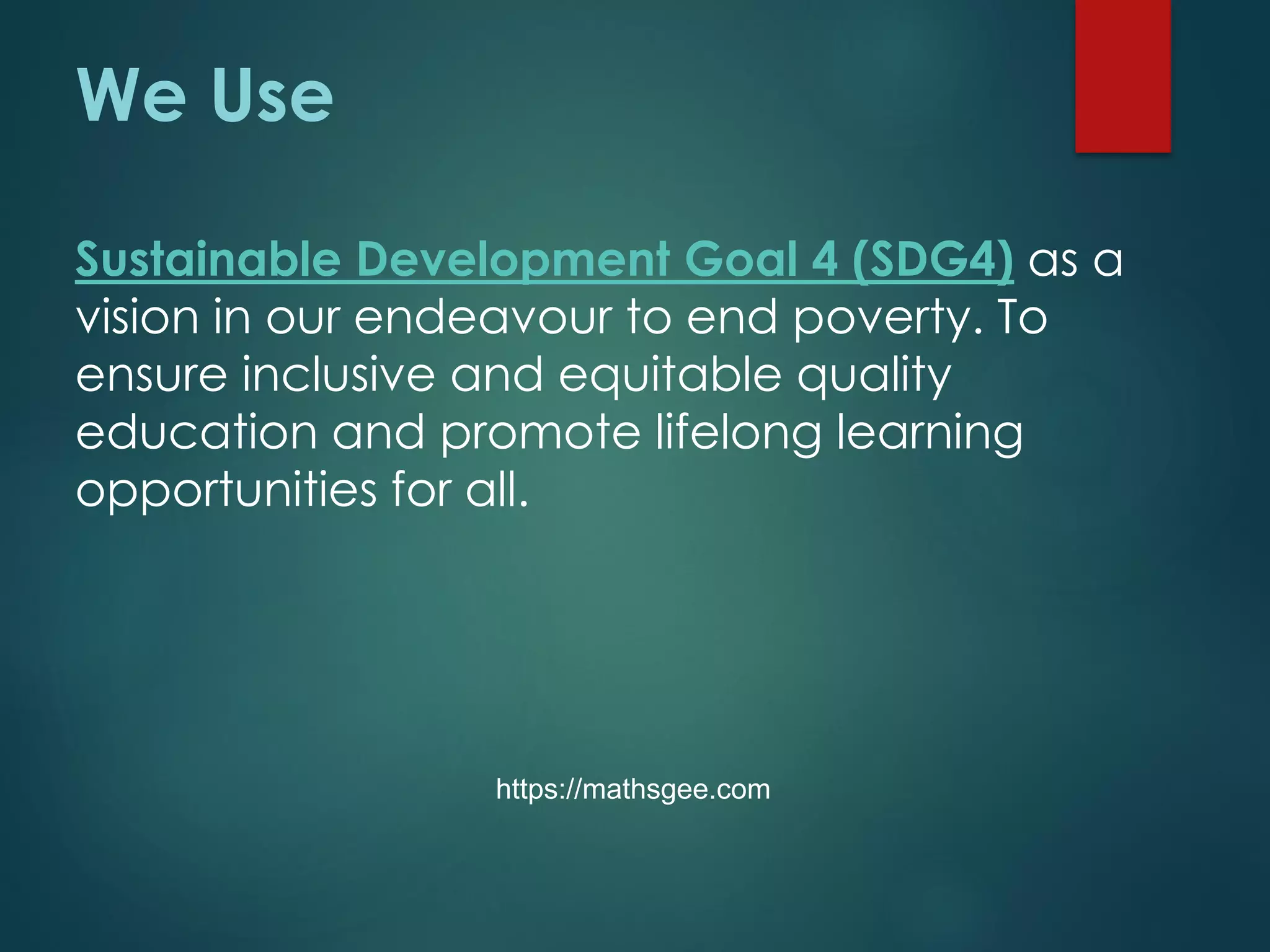 We Use
Sustainable Development Goal 4 (SDG4) as a
vision in our endeavour to end poverty. To
ensure inclusive and equitable quality
education and promote lifelong learning
opportunities for all.
https://mathsgee.com
 