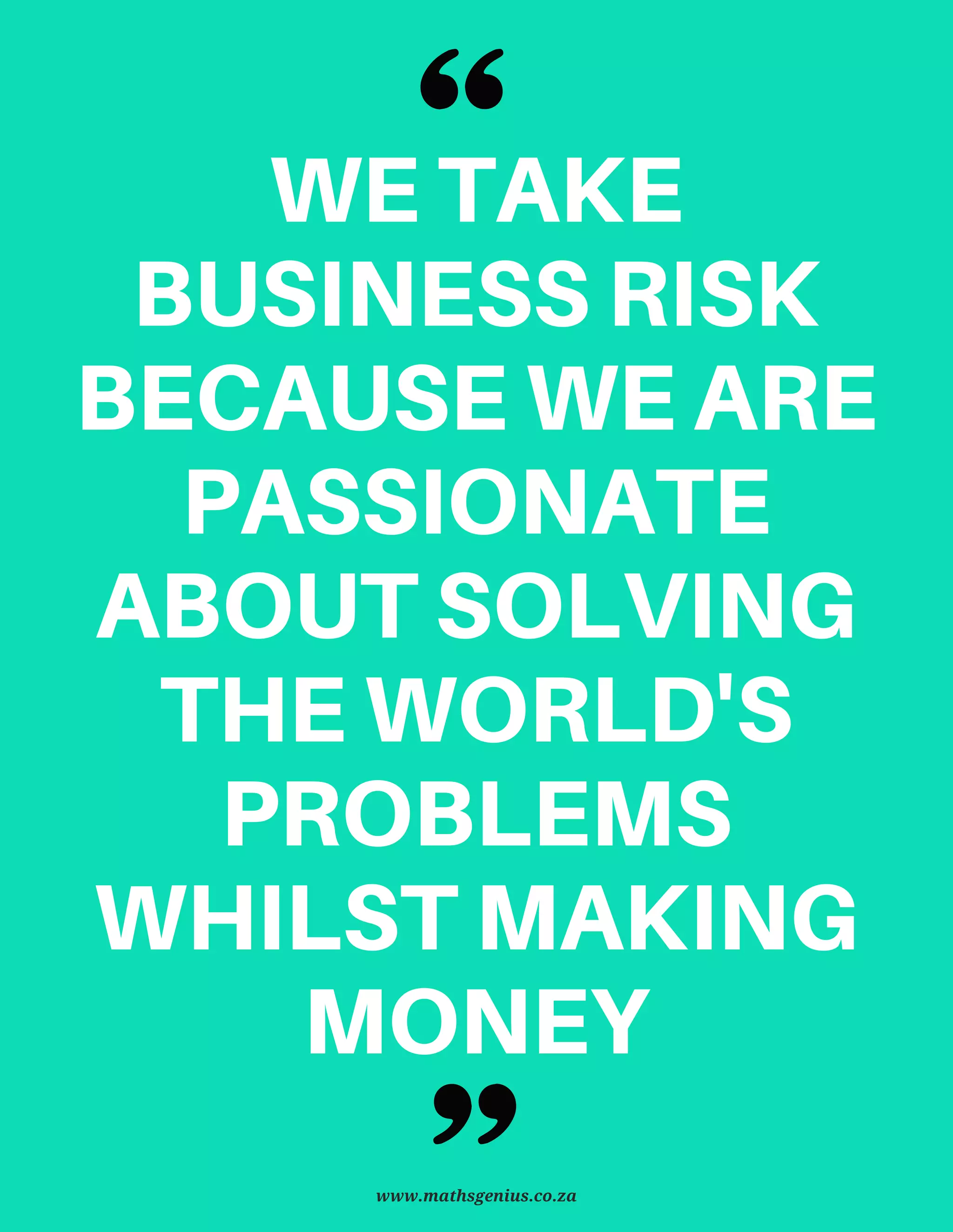 WETAKE
BUSINESSRISK
BECAUSEWEARE
PASSIONATE
ABOUTSOLVING
THEWORLD'S
PROBLEMS
WHILSTMAKING
MONEY
www.mathsgenius.co.za
 