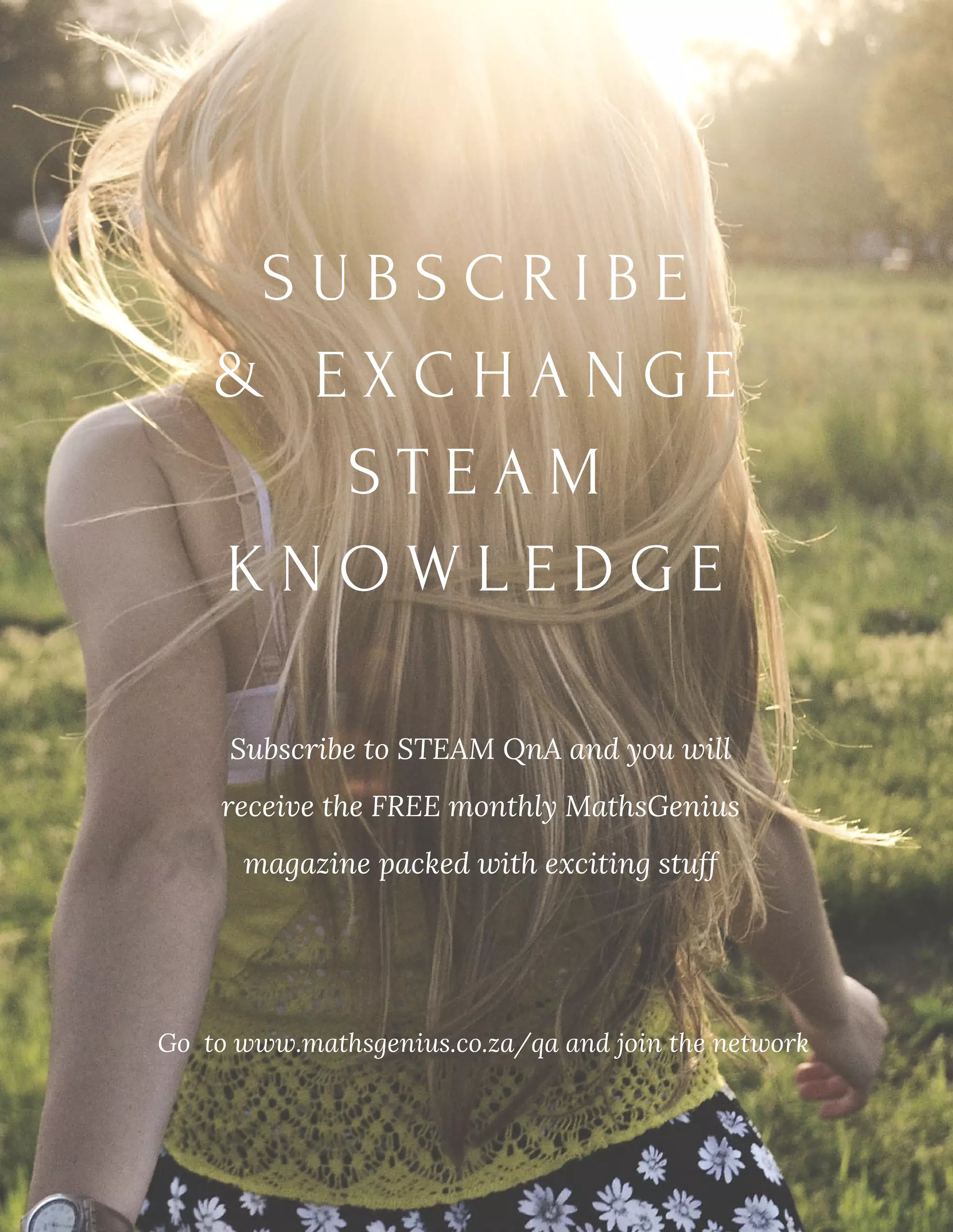 S U B S C R I B E
&   E X C H A N G E
S T E A M
K N O W L E D G E
Subscribe to STEAM QnA and you will
receive the FREE monthly MathsGenius
magazine packed with exciting stuff
Go to www.mathsgenius.co.za/qa and join the network
 