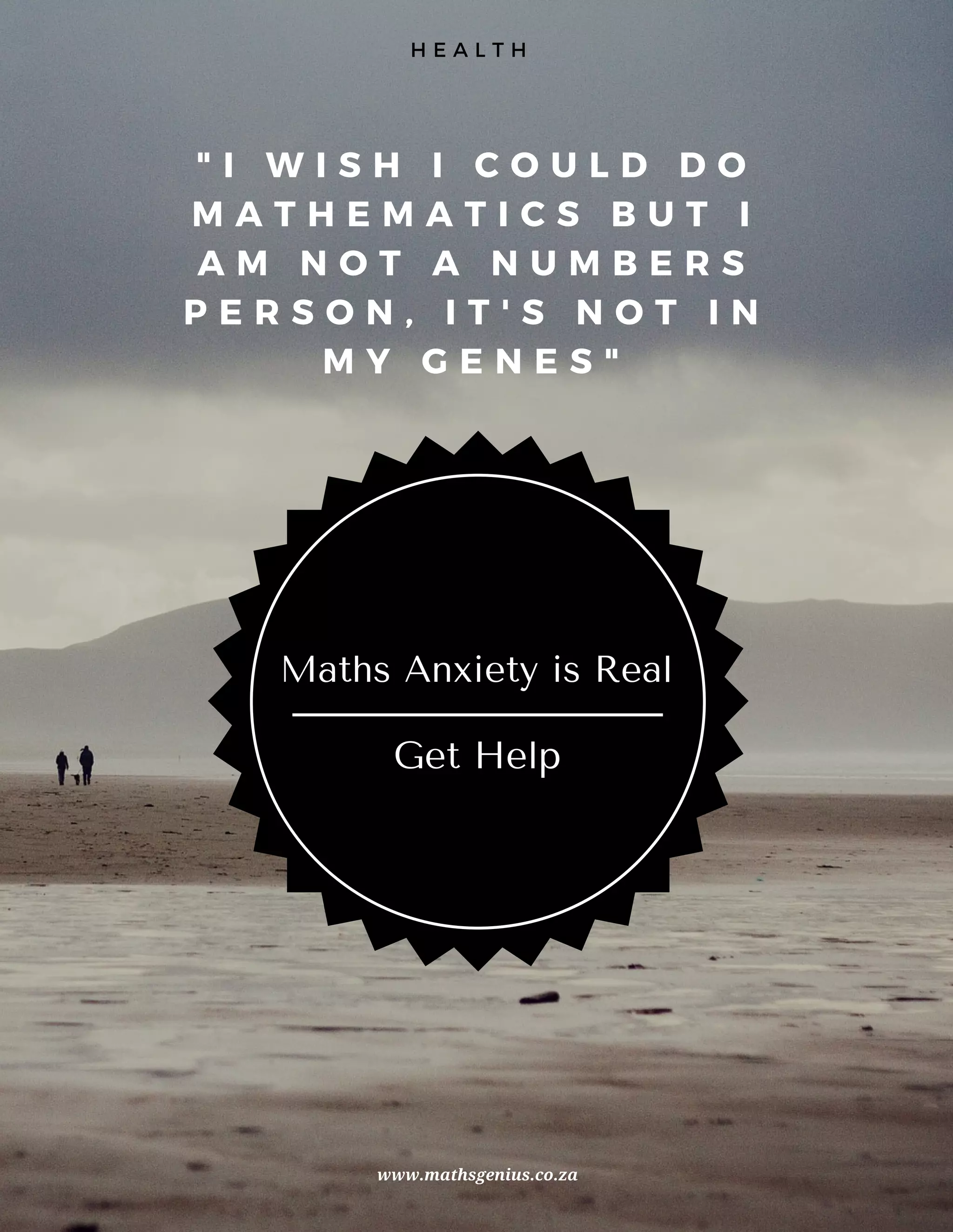 " I W I S H I C O U L D D O
M A T H E M A T I C S B U T I
A M N O T A N U M B E R S
P E R S O N , I T ' S N O T I N
M Y G E N E S "
H E A L T H
Get Help
Maths Anxiety is Real
www.mathsgenius.co.za
 