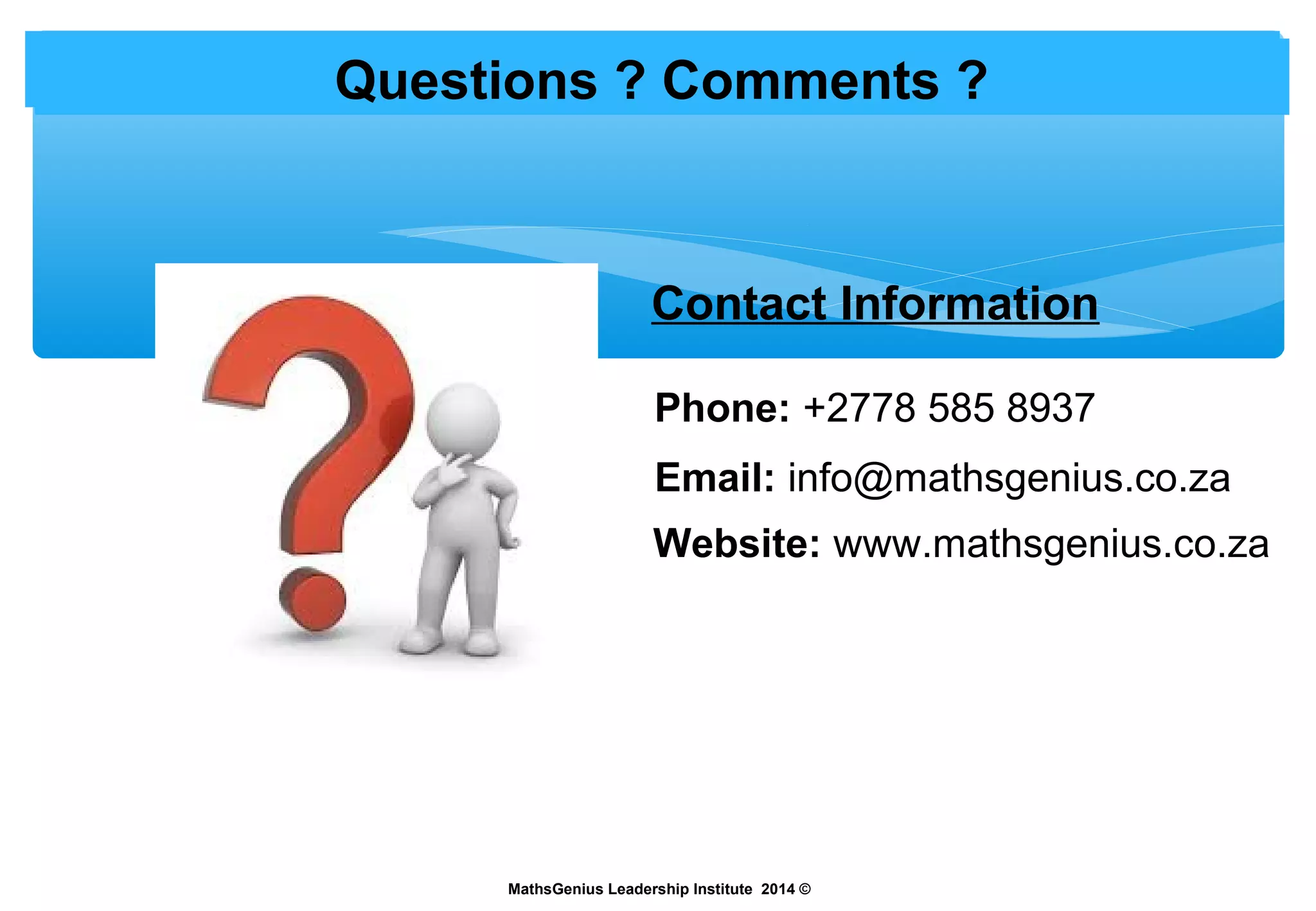 Questions ? Comments ?
MathsGenius Leadership Institute 2014 ©
Contact Information
Phone: +2778 585 8937
Email: info@mathsgenius.co.za
Website: www.mathsgenius.co.za
 