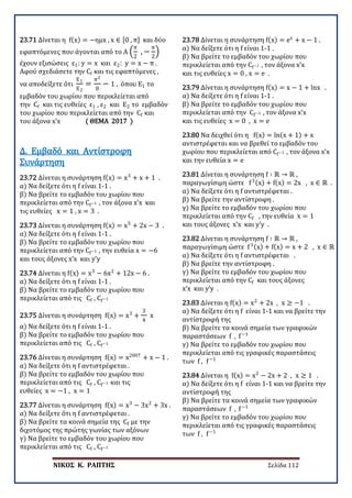 ΝΙΚΟΣ Κ. ΡΑΠΤΗΣ Σελίδα 112
23.71 Δίνεται η f(x) = −ημx , x ∈ [0 , π] και δύο
εφαπτόμενες που άγονται από το Α �
π
2
, −
π
2
�
έχουν εξισώσεις ε1: y = x και ε2: y = x − π .
Αφού σχεδιάσετε την Cf και τις εφαπτόμενες ,
να αποδείξετε ότι
Ε1
Ε2
=
π2
8
− 1 , όπου Ε1 το
εμβαδόν του χωρίου που περικλείεται από
την Cf και τις ευθείες ε1 , ε2 και Ε2 το εμβαδόν
του χωρίου που περικλείεται από την Cf και
του άξονα x’x ( ΘΕΜΑ 2017 )
23.72 Δίνεται η συνάρτηση f(x) = x3
+ x + 1 .
α) Να δείξετε ότι η f είναι 1-1 .
β) Να βρείτε το εμβαδόν του χωρίου που
περικλείεται από την Cf−1 , τον άξονα x’x και
τις ευθείες x = 1 , x = 3 .
Δ. Εμβαδό και Αντίστροφη
Συνάρτηση
23.73 Δίνεται η συνάρτηση f(x) = x5
+ 2x − 3 .
α) Να δείξετε ότι η f είναι 1-1 .
β) Να βρείτε το εμβαδόν του χωρίου που
περικλείεται από την Cf−1 , την ευθεία x = −6
και τους άξονες x’x και y’y
23.74 Δίνεται η f(x) = x3
− 6x2
+ 12x − 6 .
α) Να δείξετε ότι η f είναι 1-1 .
β) Να βρείτε το εμβαδόν του χωρίου που
περικλείεται από τις Cf , Cf−1
23.75 Δίνεται η συνάρτηση f(x) = x3
+
3
4
x
α) Να δείξετε ότι η f είναι 1-1 .
β) Να βρείτε το εμβαδόν του χωρίου που
περικλείεται από τις Cf , Cf−1
23.76 Δίνεται η συνάρτηση f(x) = x2007
+ x − 1 .
α) Να δείξετε ότι η f αντιστρέφεται .
β) Να βρείτε το εμβαδόν του χωρίου που
περικλείεται από τις Cf , Cf−1 και τις
ευθείες x = −1 , x = 1
23.77 Δίνεται η συνάρτηση f(x) = x3
− 3x2
+ 3x .
α) Να δείξετε ότι η f αντιστρέφεται .
β) Να βρείτε τα κοινά σημεία της Cf με την
διχοτόμος της πρώτης γωνίας των αξόνων
γ) Να βρείτε το εμβαδόν του χωρίου που
περικλείεται από τις Cf , Cf−1
23.78 Δίνεται η συνάρτηση f(x) = ex
+ x − 1 .
α) Να δείξετε ότι η f είναι 1-1 .
β) Να βρείτε το εμβαδόν του χωρίου που
περικλείεται από την Cf−1 , τον άξονα x’x
και τις ευθείες x = 0 , x = e .
23.79 Δίνεται η συνάρτηση f(x) = x − 1 + lnx .
α) Να δείξετε ότι η f είναι 1-1 .
β) Να βρείτε το εμβαδόν του χωρίου που
περικλείεται από την Cf−1 , τον άξονα x’x
και τις ευθείες x = 0 , x = e
23.80 Να δειχθεί ότι η f(x) = ln(x + 1) + x
αντιστρέφεται και να βρεθεί το εμβαδόν του
χωρίου που περικλείεται από Cf−1 , τον άξονα x’x
και την ευθεία x = e
23.81 Δίνεται η συνάρτηση f ∶ ℝ → ℝ ,
παραγωγίσιμη ώστε f3(x) + f(x) = 2x , x ∈ ℝ .
α) Να δείξετε ότι η f αντιστρέφεται .
β) Να βρείτε την αντίστροφη .
γ) Να βρείτε το εμβαδόν του χωρίου που
περικλείεται από την Cf , την ευθεία x = 1
και τους άξονες x’x και y’y .
23.82 Δίνεται η συνάρτηση f ∶ ℝ → ℝ ,
παραγωγίσιμη ώστε f3(x) + f(x) = x + 2 , x ∈ ℝ
α) Να δείξετε ότι η f αντιστρέφεται .
β) Να βρείτε την αντίστροφη .
γ) Να βρείτε το εμβαδόν του χωρίου που
περικλείεται από την Cf και τους άξονες
x’x και y’y .
23.83 Δίνεται η f(x) = x2
+ 2x , x ≥ −1 .
α) Να δείξετε ότι η f είναι 1-1 και να βρείτε την
αντίστροφή της
β) Να βρείτε τα κοινά σημεία των γραφικών
παραστάσεων f , f−1
γ) Να βρείτε το εμβαδόν του χωρίου που
περικλείεται από τις γραφικές παραστάσεις
των f , f−1
23.84 Δίνεται η f(x) = x2
− 2x + 2 , x ≥ 1 .
α) Να δείξετε ότι η f είναι 1-1 και να βρείτε την
αντίστροφή της
β) Να βρείτε τα κοινά σημεία των γραφικών
παραστάσεων f , f−1
γ) Να βρείτε το εμβαδόν του χωρίου που
περικλείεται από τις γραφικές παραστάσεις
των f , f−1
 