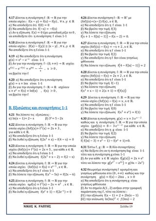 ΝΙΚΟΣ Κ. ΡΑΠΤΗΣ Σελίδα 19
4.17 Δίνεται η συνάρτηση f : ℝ → ℝ για την
οποία ισχύει : f(x − y) = f(x) − f(y) , ∀ x , y ∈ ℝ
α) Να αποδείξετε ότι f(0) = 0
β) Να αποδείξετε ότι f(−x) = −f(x)
γ) Αν η εξίσωση f(x) = 0 έχει μοναδική ρίζα το 0 ,
να αποδείξετε ότι η συνάρτηση f είναι 1-1
4.18 Δίνεται η συνάρτηση f : ℝ → ℝ για την
οποία ισχύει : |f(x) − f(y)| ≥ |x − y| , ∀ x , y ∈ ℝ
Να αποδείξετε ότι η f είναι 1-1
4.19 α) Να αποδείξετε ότι η συνάρτηση
g(x) = ex
− e−x
είναι 1-1
β) Αν για την συνάρτηση f ∶ (0, +∞) → ℝ ισχύει
ef(x)
− e−f(x)
= elnx
−
1
x
, x > 0 ,
να βρείτε την f
4.20 α) Να αποδείξετε ότι η συνάρτηση
g(x) = x + lnx είναι 1-1
β) Αν για την συνάρτηση f ∶ ℝ → ℝ ισχύουν
x + ex
= f(x) + lnf(x) , f(x) > 0 ,
να βρείτε την f
4.21 Να λύσετε τις εξισώσεις :
α) ln(x − 1)= 2− x β) 3x
= 5 – 2x
Β. Εξισώσεις και συναρτήσεις 1-1
4.22 Δίνεται η συνάρτηση f : ℝ → ℝ για την
οποία ισχύει (fof)(x)+ f3(x) = 2x + 3 ,
για κάθε x ∈ ℝ.
α) Να αποδείξετε ότι η f είναι 1-1
β) Να λυθεί η εξίσωση f(2x3
+ x) − f(4 − x) = 0
4.23 Δίνεται η συνάρτηση f : ℝ → ℝ για την οποία
ισχύει (fof)(x)+ f3(x) = 2x + 5 , για κάθε x ∈ ℝ.
α) Να αποδείξετε ότι η f είναι 1-1
β) Να λυθεί η εξίσωση f(2x3
+ x − 2) = f(2 − x)
4.24 Δίνεται η συνάρτηση f : ℝ → ℝ για την
οποία ισχύει (fof)(x) = f(x) + ex−1
, x ∈ ℝ .
α) Να αποδείξετε ότι η f είναι 1-1
β) Να λύσετε την εξίσωση f(x3
− 5x) = f(2x − 6)
4.25 Δίνεται η συνάρτηση f : ℝ → ℝ για την
οποία ισχύει ημf(x) + f3(x) − 2x = π3
, x ∈ ℝ .
α) Να αποδείξετε ότι η f είναι 1-1
β) Να λυθεί η εξίσωση f(et
+ 1) − f(2e−t) = 0
4.26 Δίνεται συνάρτηση f ∶ ℝ → ℝ∗
με
(fof)(x)=(x−2) f(x) , x ∈ ℝ.
α) Να αποδείξετε ότι η f είναι 1-1
β) Να βρείτε την τιμή f(3)
γ) Να λύσετε την εξίσωση
f�x + 1 − f(|x| − 1)� − f(x − 2) = 0.
4.27 Δίνεται η συνάρτηση f : ℝ → ℝ για την οποία
ισχύει (fof)(x) − f(x) = −x + 2 , x ∈ ℝ.
α) Να αποδείξετε ότι η f είναι 1-1
β) Να βρείτε την τιμή f(2)
γ) Να αποδείξετε ότι η f δεν είναι γνησίως
φθίνουσα
δ) Να λύσετε την εξίσωση f�4 − f(|x| − 1)� = 2
4.28 Δίνεται η συνάρτηση f : ℝ → ℝ για την οποία
ισχύει (fof)(x) − f(x) = 2x + 2 , x ∈ ℝ.
α) Να αποδείξετε ότι η f είναι 1-1
β) Να βρείτε την τιμή f(−1)
γ) Να λύσετε την εξίσωση
f(x2
+ x − 1) + 2(x + 1) = f�f(x)�
4.29 Δίνεται η συνάρτηση f : ℝ → ℝ για την
οποία ισχύει (fof)(x) − f(x) = x , x ∈ ℝ.
α) Να αποδείξετε ότι η f είναι 1-1
β) Να βρείτε την τιμή f(0)
γ) Να λύσετε την εξίσωση f(x3
+ ex) = f(1)
4.30 Δίνεται η συνάρτηση g(x) = x + 3 e x − 2
καθώς και η συνάρτηση f : ℝ → ℝ για την οποία
ισχύει (gof)(x) = 8 − 3 e x − 2
για κάθε x ∈ ℝ.
α) Να αποδείξετε ότι η g είναι 1-1
β) Να βρείτε την τιμή f(2)
γ) Να λύσετε την εξίσωση
f( f(|x| − 3) + ex
− 1) − f(ex
+ 1)=0.
4.31 Έστω f , g : ℝ → ℝ δύο συναρτήσεις
α) Να δείξετε ότι αν η συνάρτηση fog είναι 1-1
τότε και η συνάρτηση g είναι 1-1
β) Αν για κάθε x ∈ ℝ ισχύει f�g(x)� = 2x + ex
τότε να λύσετε την g�ex2
− e2x
� = g(4x − 2x2)
4.32 Θεωρούμε συνάρτηση f ορισμένη και
γνησίως φθίνουσα στο (0 , +∞) καθώς και την
συνάρτηση g(x) = f(x) − 2lnx , x > 0
α) Να αποδείξετε ότι η συνάρτηση g είναι
γνησίως φθίνουσα
β) Αν το σημείο Α(1 , 2) ανήκει στην γραφική
παράσταση της f , τότε να λύσετε :
β1) την εξίσωση f(x − 1) = 2 + 2ln(x − 1)
β2) την ανίσωση ln(lnx)2
< 𝑓𝑓(lnx) − 2
 
