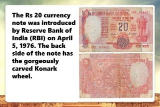 dDGHXBNgns
The Rs 20 currency
note was introduced
by Reserve Bank of
India (RBI) on April
5, 1976. The back
side of the note has
the gorgeously
carved Konark
wheel.
 
