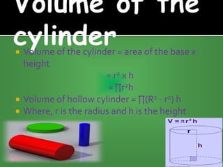  Volume of the cylinder = area of the base x
height
= r2 x h
=∏r2h
 Volume of hollow cylinder = ∏(R2 - r2) h
 Where, r is the radius and h is the height
 