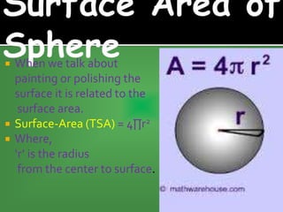  When we talk about
painting or polishing the
surface it is related to the
surface area.
 Surface-Area (TSA) = 4∏r2
 Where,
‘r’ is the radius
from the center to surface.
 