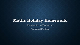 Maths Holiday Homework
Presentation on Tourism in
Arunachal Pradesh
 