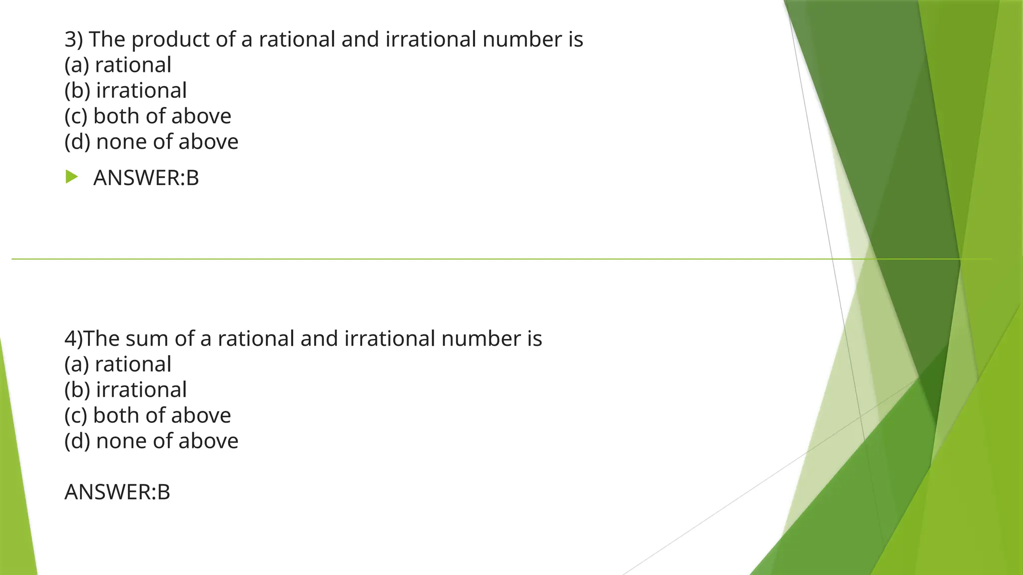 3) The product of a rational and irrational number is
(a) rational
(b) irrational
(c) both of above
(d) none of above
 ANSWER:B
4)The sum of a rational and irrational number is
(a) rational
(b) irrational
(c) both of above
(d) none of above
ANSWER:B
 
