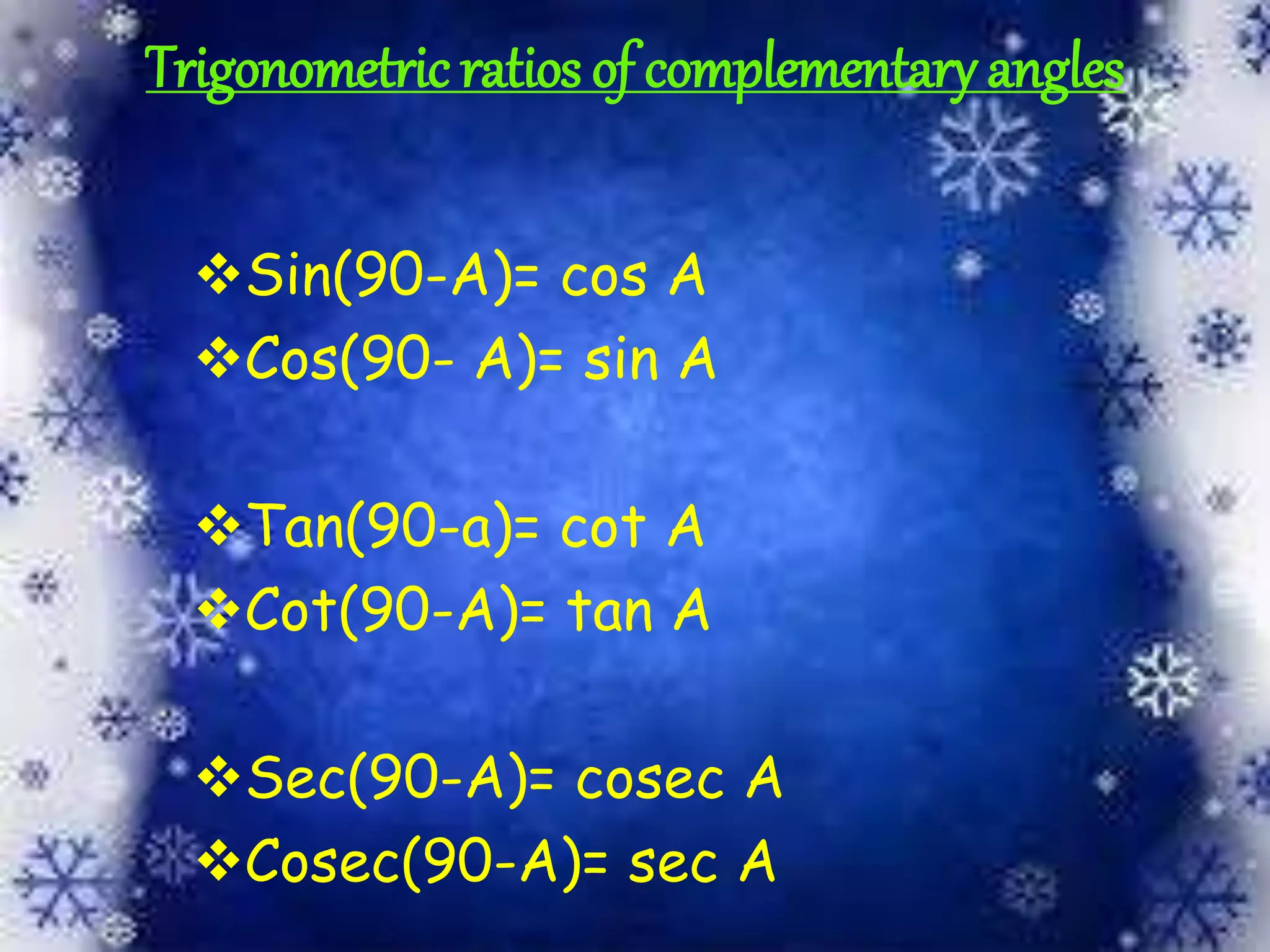 Trigonometric ratios of complementary angles
Sin(90-A)= cos A
Cos(90- A)= sin A
Tan(90-a)= cot A
Cot(90-A)= tan A
Sec(90-A)= cosec A
Cosec(90-A)= sec A
 