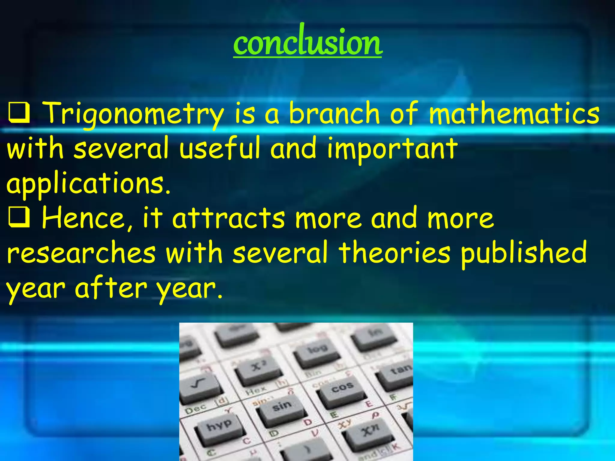conclusion
 Trigonometry is a branch of mathematics
with several useful and important
applications.
 Hence, it attracts more and more
researches with several theories published
year after year.
 