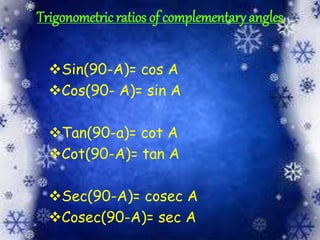 Trigonometric ratios of complementary angles
Sin(90-A)= cos A
Cos(90- A)= sin A
Tan(90-a)= cot A
Cot(90-A)= tan A
Sec(90-A)= cosec A
Cosec(90-A)= sec A
 