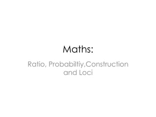 Maths:
Ratio, Probabiltiy,Construction
and Loci
 