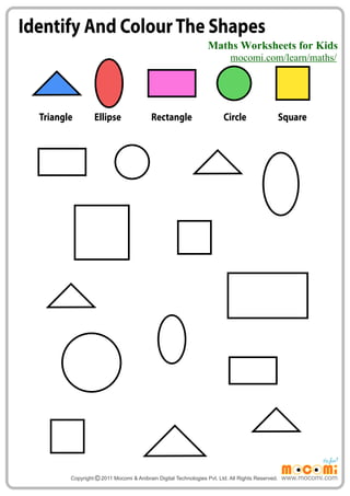 Maths Worksheets for Kids 
mocomi.com/learn/maths/ 
www.mocomi.com 
Identify And Colour The Shapes 
Triangle Ellipse Rectangle Circle Square 
Copyright © 2011 Mocomi & Anibrain Digital Technologies Pvt. Ltd. All Rights Reserved. 
 
