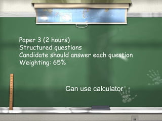 Paper 3 (2 hours)
Structured questions
Candidate should answer each question
Weighting: 65%



               Can use calculator
 