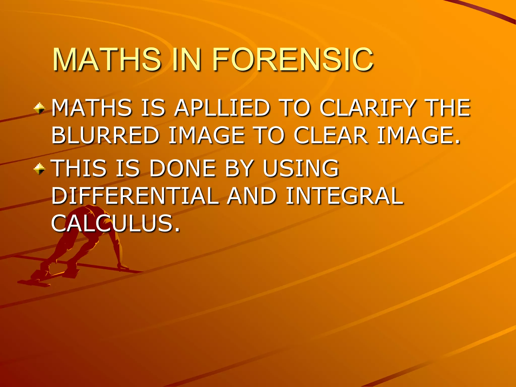 MATHS IN FORENSIC
MATHS IS APLLIED TO CLARIFY THE
BLURRED IMAGE TO CLEAR IMAGE.
THIS IS DONE BY USING
DIFFERENTIAL AND INTEGRAL
CALCULUS.
 