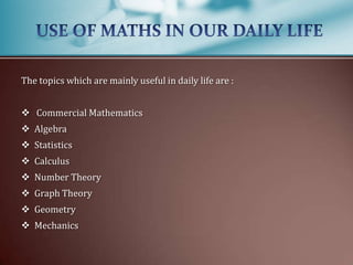 The topics which are mainly useful in daily life are :
 Commercial Mathematics
 Algebra
 Statistics
 Calculus
 Number Theory
 Graph Theory

 Geometry
 Mechanics

 