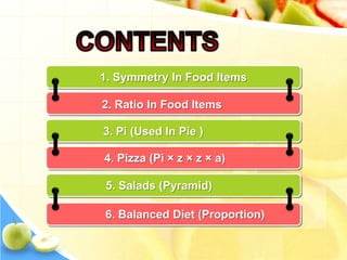 1. Symmetry In Food Items

2. Ratio In Food Items

3. Pi (Used In Pie )

4. Pizza (Pi × z × z × a)

5. Salads (Pyramid)

6...