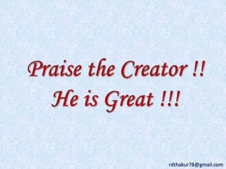 Praise the Creator !! 
He is Great !!! 
rdthakur78@gmail.com 
 