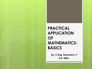PRACTICAL
APPLICATION
OF
MATHEMATICS-
BASICS
By, C Eng. Shameem. P
B.E, MBA.
 