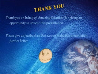 Thank you on behalf of ‘Amazing Scientists ‘for giving an
opportunity to present this presentation
Please give us feedback so that we can make this presentation
further better
 