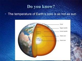 Do you know?
• The temperature of Earth’s core is as hot as sun
 
