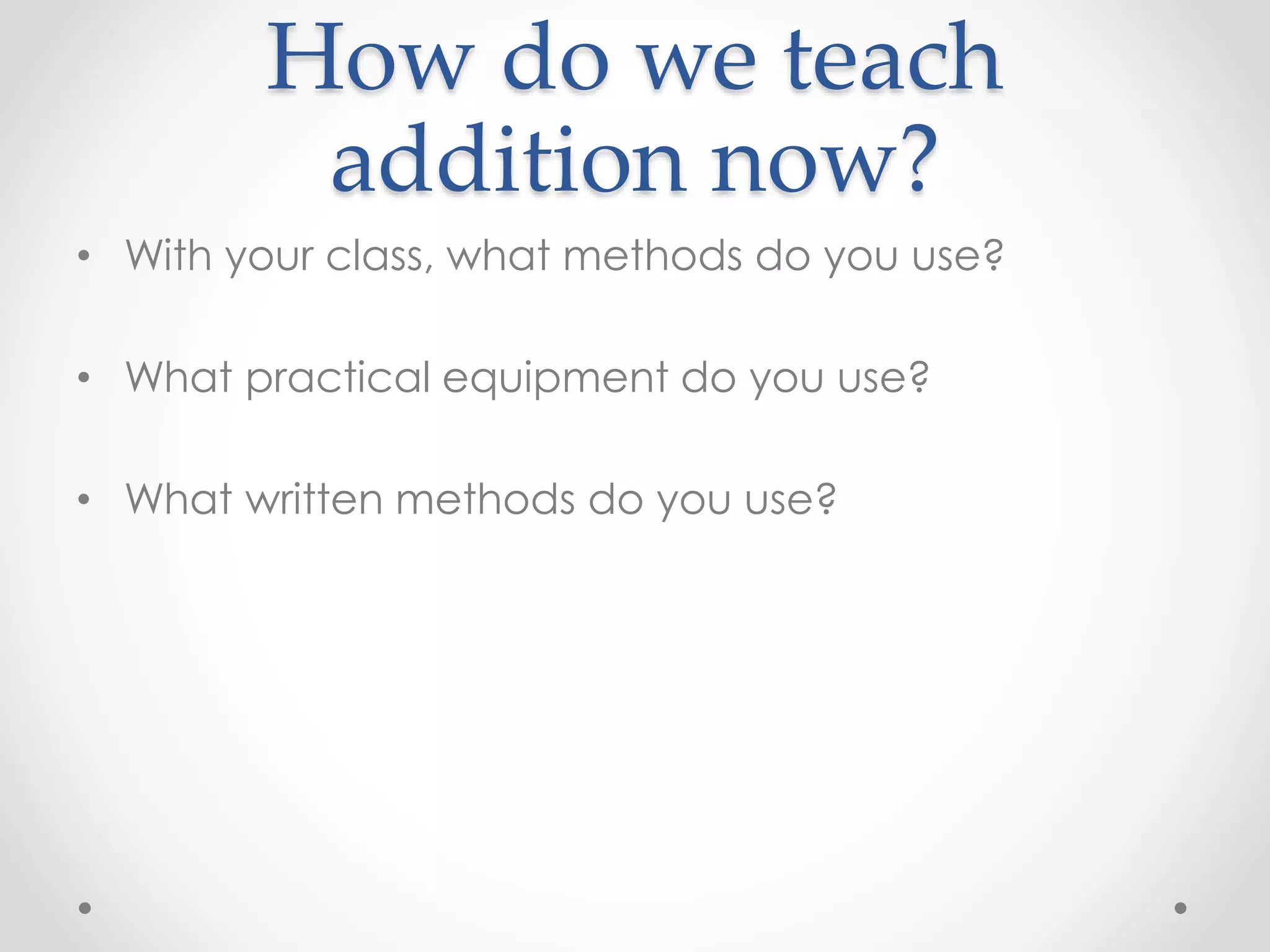 How do we teach
addition now?
• With your class, what methods do you use?
• What practical equipment do you use?
• What written methods do you use?
 