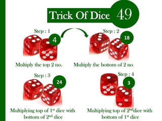 49Trick Of DiceStep : 1Step : 2184Multiply the top 2 no.Multiply the bottom of 2 no.Step : 4Step : 3243Multiplying top of 1st dice with bottom of 2nd diceMultiplying top of 2nddice with bottom of 1st dice